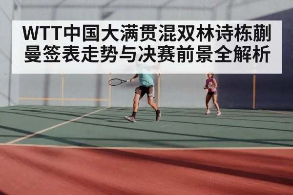WTT中国大满贯混双林诗栋蒯曼签表走势与决赛前景全解析