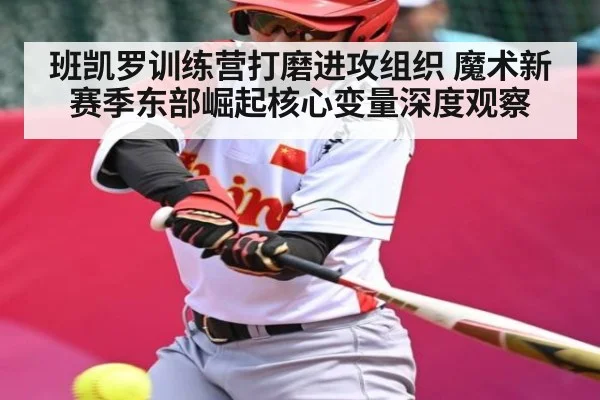 班凯罗训练营打磨进攻组织 魔术新赛季东部崛起核心变量深度观察