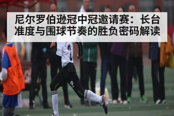 尼尔罗伯逊冠中冠邀请赛：长台准度与围球节奏的胜负密码解读